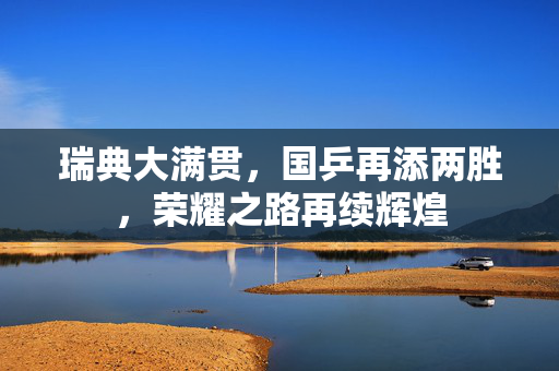 瑞典大满贯，国乒再添两胜，荣耀之路再续辉煌