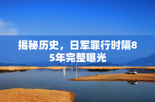 揭秘历史，日军罪行时隔85年完整曝光
