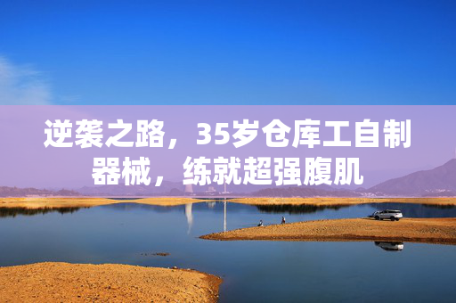 逆袭之路，35岁仓库工自制器械，练就超强腹肌
