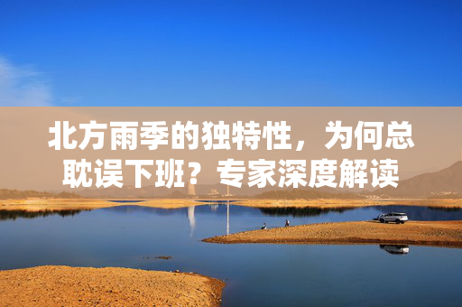 北方雨季的独特性，为何总耽误下班？专家深度解读
