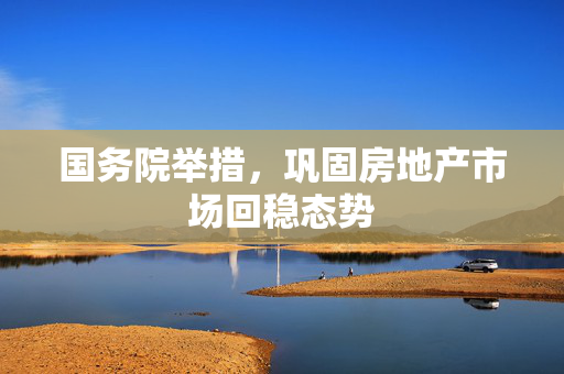 国务院举措，巩固房地产市场回稳态势