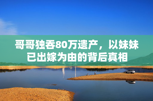 哥哥独吞80万遗产，以妹妹已出嫁为由的背后真相