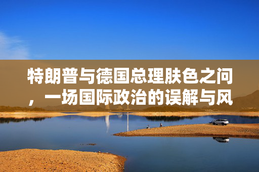 特朗普与德国总理肤色之问，一场国际政治的误解与风波