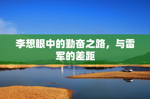 李想眼中的勤奋之路，与雷军的差距
