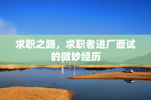 求职之路，求职者进厂面试的微妙经历