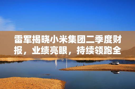 雷军揭晓小米集团二季度财报，业绩亮眼，持续领跑全球