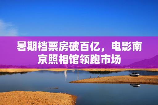 暑期档票房破百亿，电影南京照相馆领跑市场