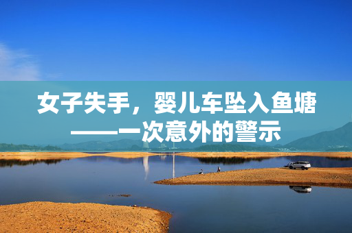 女子失手，婴儿车坠入鱼塘——一次意外的警示
