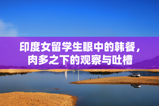 印度女留学生眼中的韩餐，肉多之下的观察与吐槽