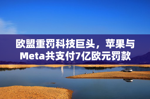 欧盟重罚科技巨头，苹果与Meta共支付7亿欧元罚款