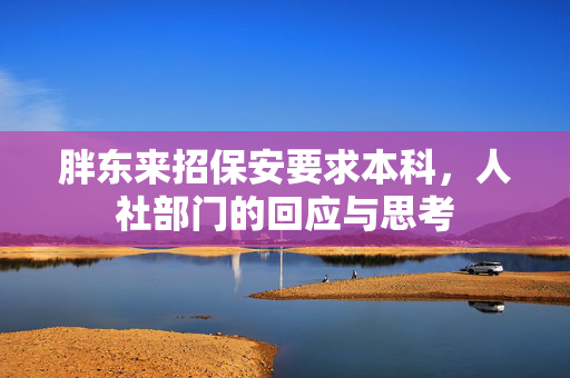 胖东来招保安要求本科，人社部门的回应与思考
