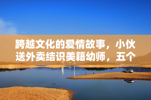 跨越文化的爱情故事，小伙送外卖结识美籍幼师，五个月闪婚的幸福之旅