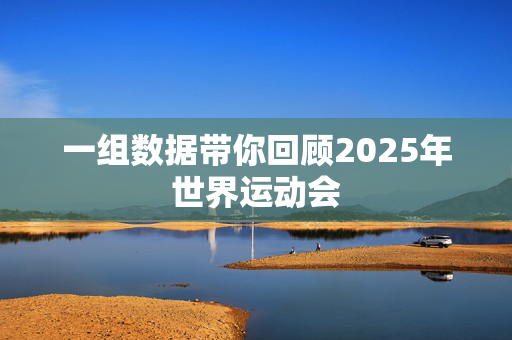 一组数据带你回顾2025年世界运动会