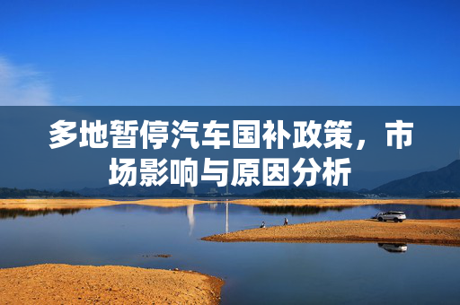 多地暂停汽车国补政策，市场影响与原因分析