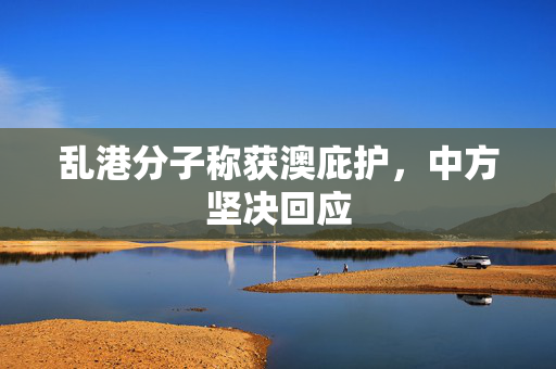 乱港分子称获澳庇护，中方坚决回应