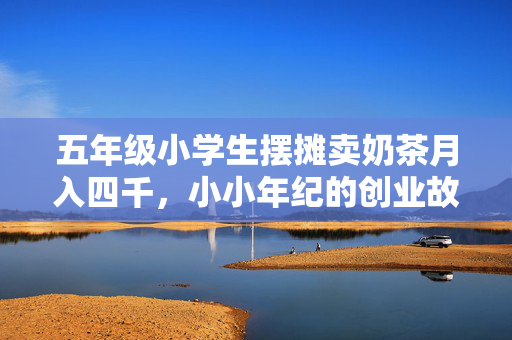 五年级小学生摆摊卖奶茶月入四千，小小年纪的创业故事