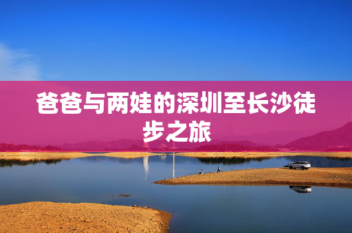 爸爸与两娃的深圳至长沙徒步之旅