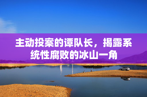 主动投案的谭队长，揭露系统性腐败的冰山一角