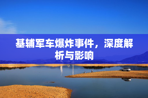 基辅军车爆炸事件，深度解析与影响