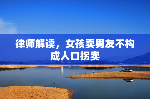 律师解读，女孩卖男友不构成人口拐卖
