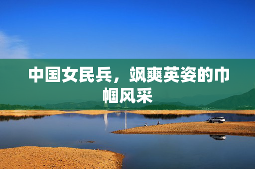 中国女民兵，飒爽英姿的巾帼风采