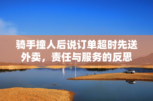 骑手撞人后说订单超时先送外卖，责任与服务的反思
