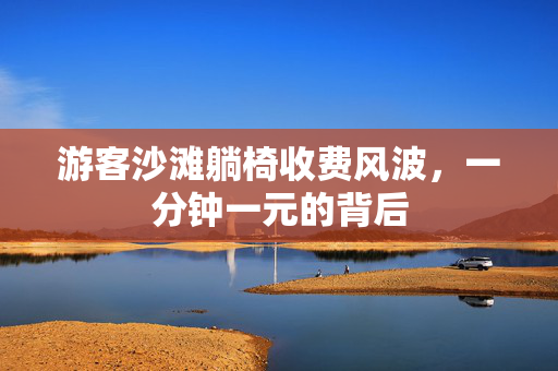游客沙滩躺椅收费风波，一分钟一元的背后
