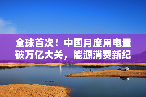 全球首次！中国月度用电量破万亿大关，能源消费新纪元