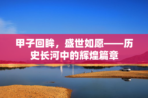 甲子回眸，盛世如愿——历史长河中的辉煌篇章