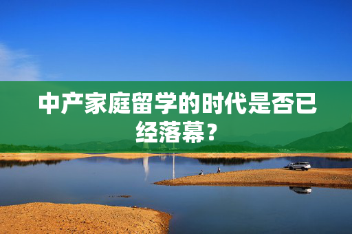 中产家庭留学的时代是否已经落幕？