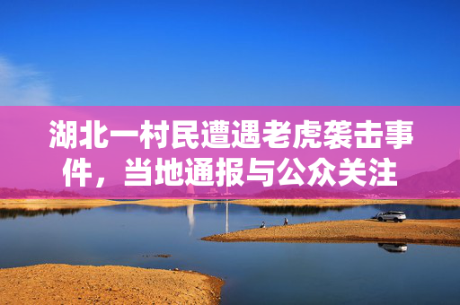 湖北一村民遭遇老虎袭击事件，当地通报与公众关注