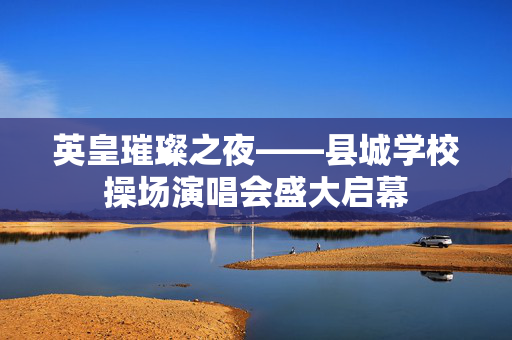 英皇璀璨之夜——县城学校操场演唱会盛大启幕