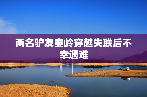 两名驴友秦岭穿越失联后不幸遇难