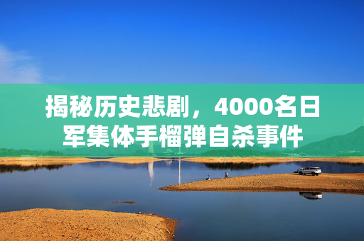 揭秘历史悲剧，4000名日军集体手榴弹自杀事件