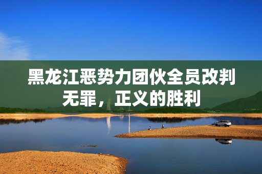 黑龙江恶势力团伙全员改判无罪，正义的胜利