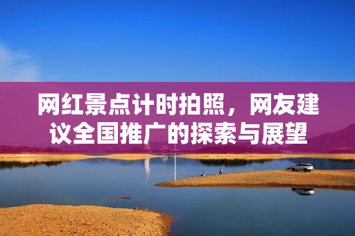 网红景点计时拍照，网友建议全国推广的探索与展望