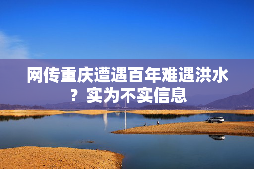 网传重庆遭遇百年难遇洪水？实为不实信息