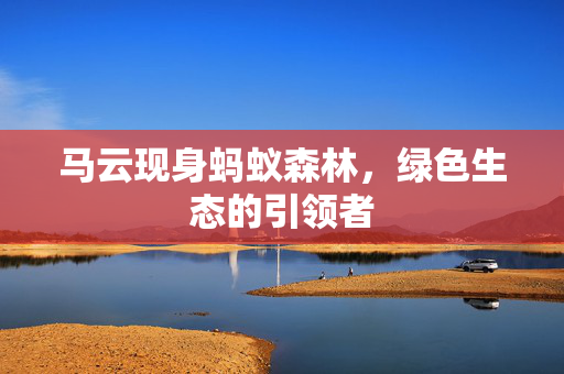 马云现身蚂蚁森林，绿色生态的引领者