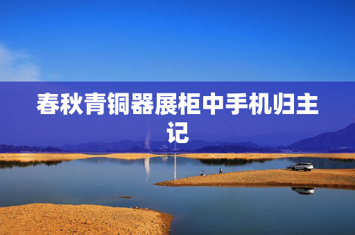 春秋青铜器展柜中手机归主记