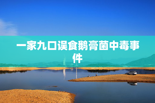 一家九口误食鹅膏菌中毒事件