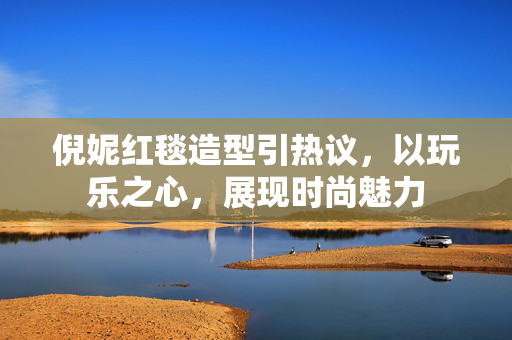 倪妮红毯造型引热议，以玩乐之心，展现时尚魅力