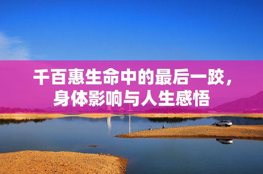 千百惠生命中的最后一跤，身体影响与人生感悟