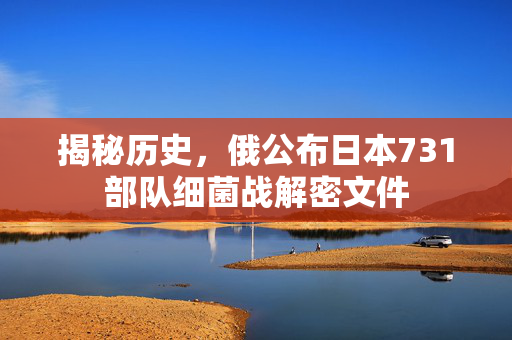 揭秘历史，俄公布日本731部队细菌战解密文件