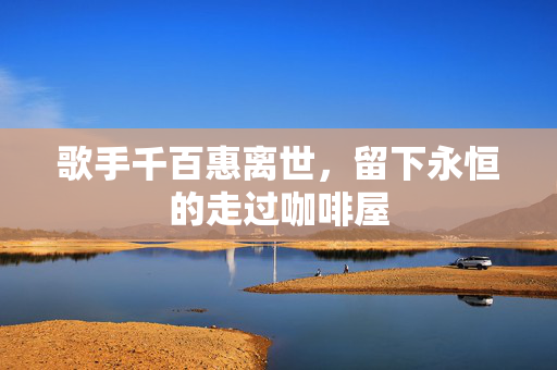 歌手千百惠离世，留下永恒的走过咖啡屋