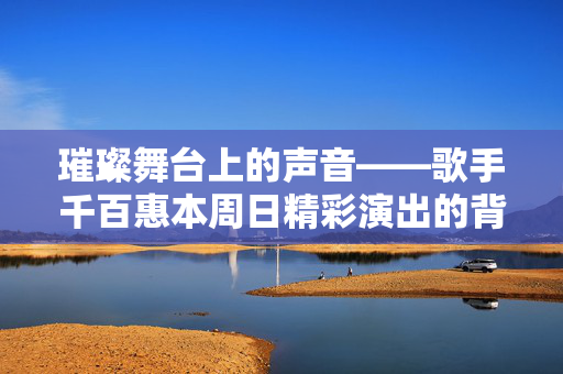 璀璨舞台上的声音——歌手千百惠本周日精彩演出的背后故事