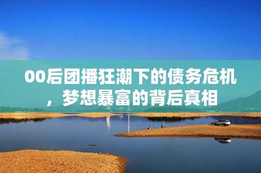 00后团播狂潮下的债务危机，梦想暴富的背后真相