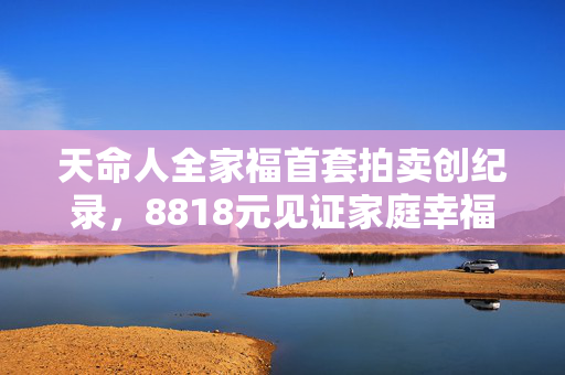 天命人全家福首套拍卖创纪录，8818元见证家庭幸福瞬间