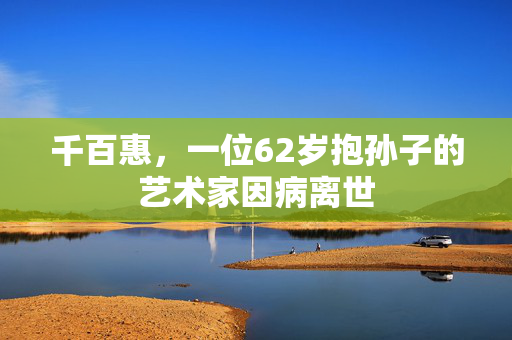 千百惠，一位62岁抱孙子的艺术家因病离世