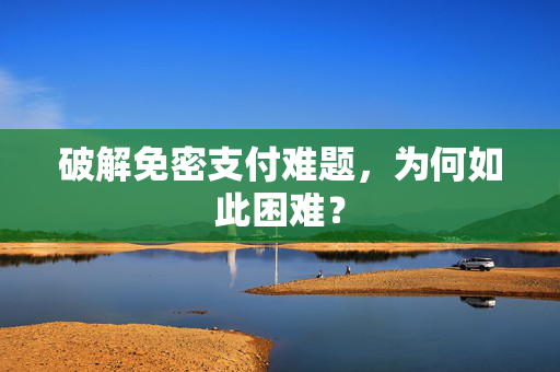 破解免密支付难题，为何如此困难？