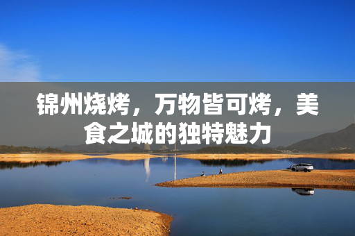 锦州烧烤，万物皆可烤，美食之城的独特魅力
